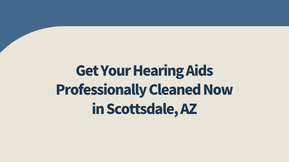 Get Your Hearing Aids Professionally Cleaned Now in Scottsdale, AZ